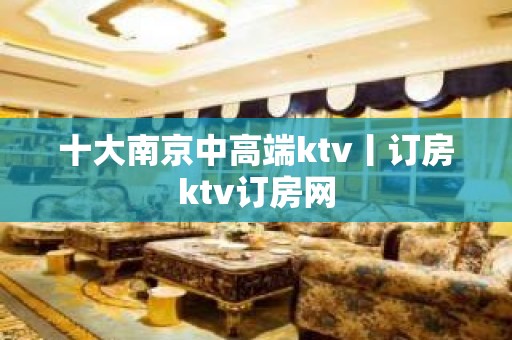 十大﻿南京中高端ktv丨订房ktv订房网