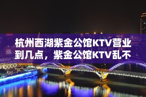 杭州西湖紫金公馆KTV营业到几点，紫金公馆KTV乱不乱的？