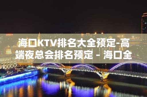 海口KTV排名大全预定-高端夜总会排名预定 – 海口全海口KTV排名大全