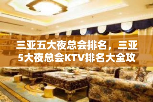 三亚五大夜总会排名，三亚5大夜总会KTV排名大全攻略表 – 三亚河东KTV排名大全