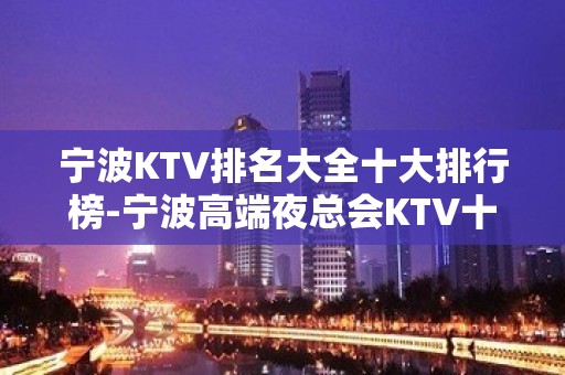 宁波KTV排名大全十大排行榜-宁波高端夜总会KTV十大排名