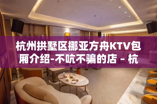 杭州拱墅区挪亚方舟KTV包厢介绍-不吭不骗的店 – 杭州拱墅KTV排名大全