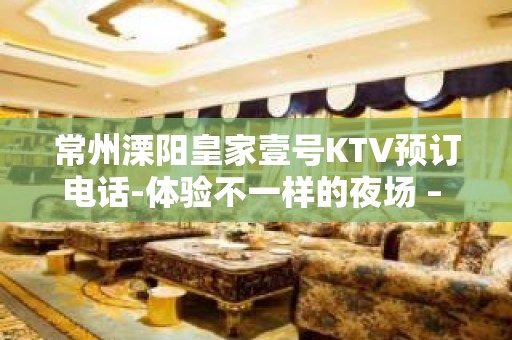 常州溧阳皇家壹号KTV预订电话-体验不一样的夜场 – 常州溧阳KTV排名大全