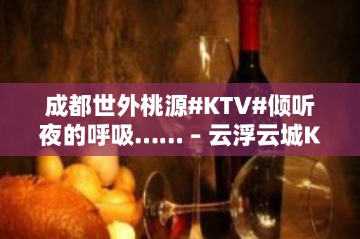 成都世外桃源#KTV#倾听夜的呼吸…… – 云浮云城KTV排名大全