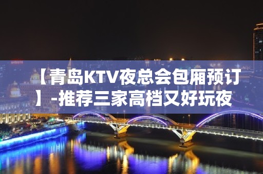 【青岛KTV夜总会包厢预订】-推荐三家高档又好玩夜总会