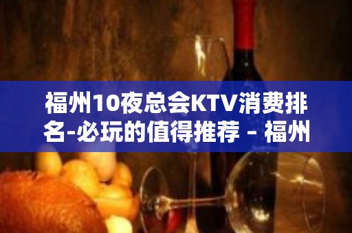 福州10夜总会KTV消费排名-必玩的值得推荐 – 福州仓山KTV排名大全