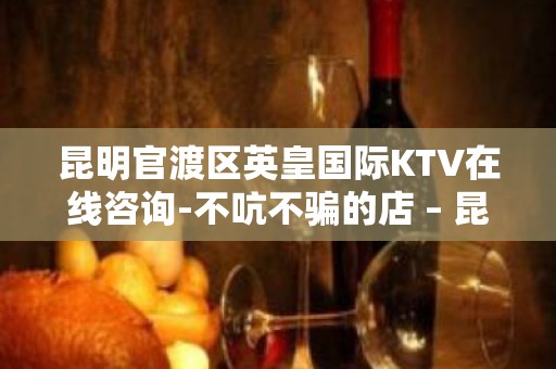 昆明官渡区英皇国际KTV在线咨询-不吭不骗的店 – 昆明官渡KTV排名大全