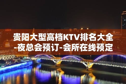 贵阳大型高档KTV排名大全-夜总会预订-会所在线预定