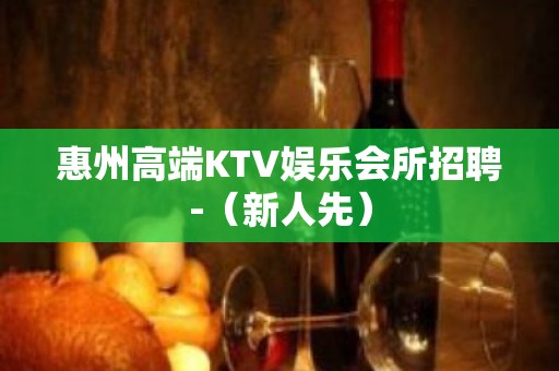 惠州高端KTV娱乐会所招聘-（新人先）