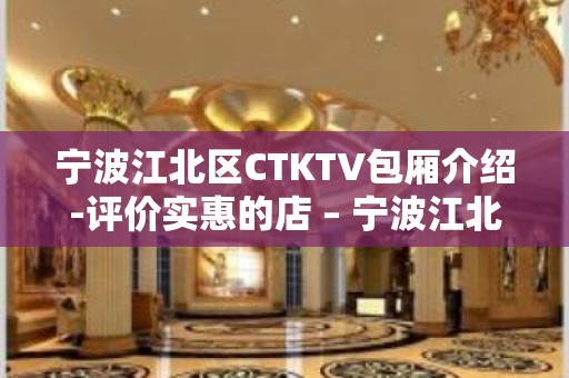 宁波江北区CTKTV包厢介绍-评价实惠的店 – 宁波江北KTV排名大全