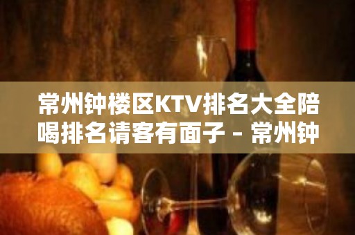 常州钟楼区KTV排名大全陪喝排名请客有面子 – 常州钟楼KTV排名大全