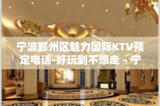 宁波鄞州区魅力国际KTV预定电话-好玩到不想走 – 宁波鄞州KTV排名大全