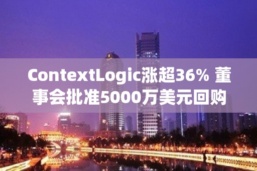 ContextLogic涨超36% 董事会批准5000万美元回购计划