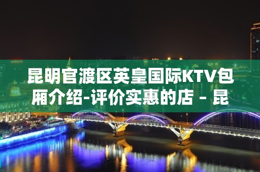 昆明官渡区英皇国际KTV包厢介绍-评价实惠的店 – 昆明官渡KTV排名大全