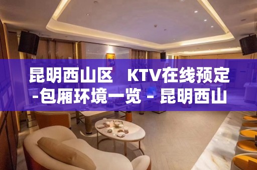 昆明西山区   KTV在线预定-包厢环境一览 – 昆明西山KTV排名大全