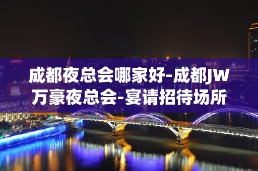 成都夜总会哪家好-成都JW万豪夜总会-宴请招待场所 – 成都双流KTV排名大全