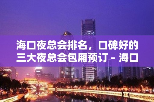 海口夜总会排名，口碑好的三大夜总会包厢预订 – 海口全海口KTV排名大全