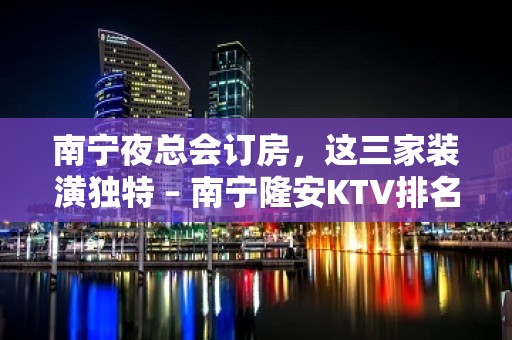 南宁夜总会订房，这三家装潢独特 – 南宁隆安KTV排名大全