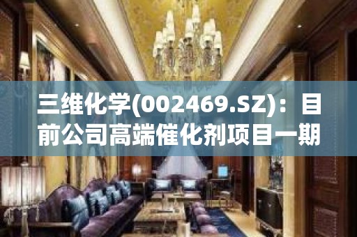 三维化学(002469.SZ)：目前公司高端催化剂项目一期(5000吨/年)已建成投用并达产