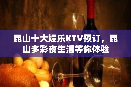 昆山十大娱乐KTV预订，昆山多彩夜生活等你体验