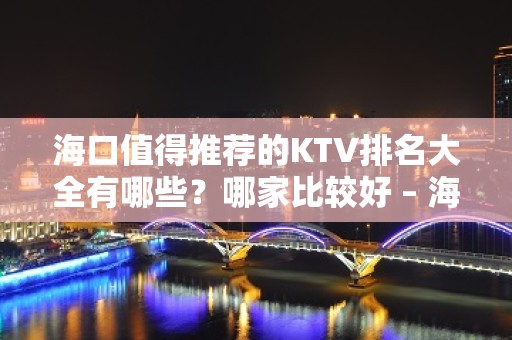 海口值得推荐的KTV排名大全有哪些？哪家比较好 – 海口全海口KTV排名大全