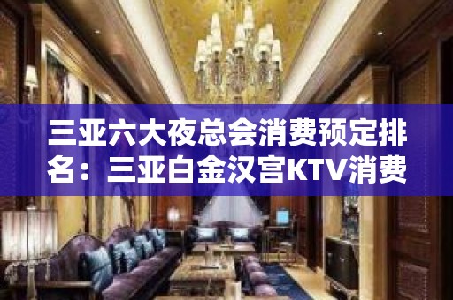 三亚六大夜总会消费预定排名：三亚白金汉宫KTV消费预订。