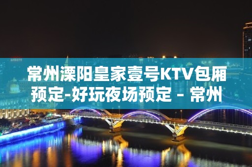 常州溧阳皇家壹号KTV包厢预定-好玩夜场预定 – 常州溧阳KTV排名大全