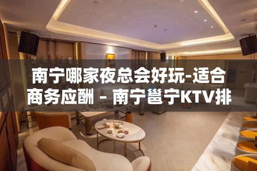 南宁哪家夜总会好玩-适合商务应酬 – 南宁邕宁KTV排名大全