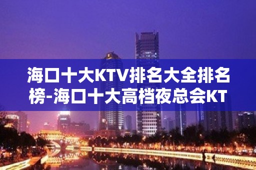 海口十大KTV排名大全排名榜-海口十大高档夜总会KTV排行