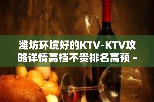 潍坊环境好的KTV-KTV攻略详情高档不贵排名高预 – 潍坊奎文KTV排名大全