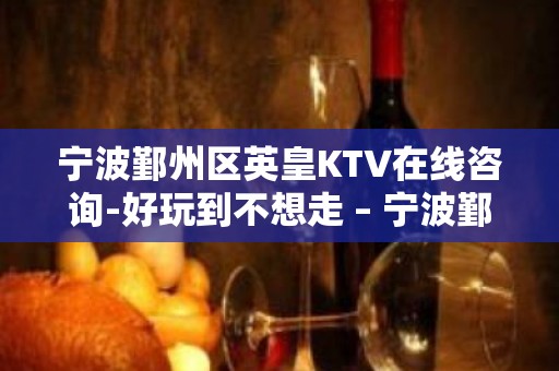 宁波鄞州区英皇KTV在线咨询-好玩到不想走 – 宁波鄞州KTV排名大全