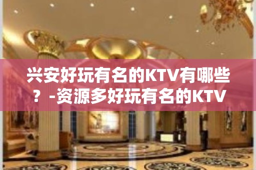 兴安好玩有名的KTV有哪些？-资源多好玩有名的KTV有哪些？ – 西宁城西KTV排名大全