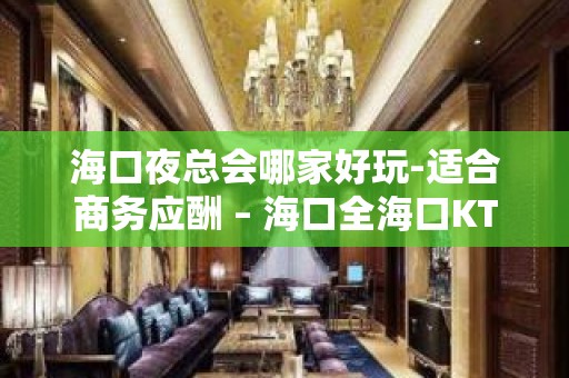 海口夜总会哪家好玩-适合商务应酬 – 海口全海口KTV排名大全