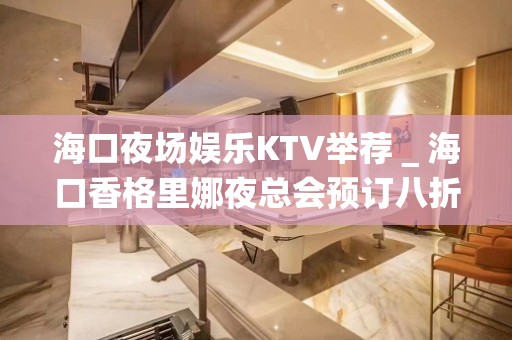 海口夜场娱乐KTV举荐＿海口香格里娜夜总会预订八折 – 海口全海口KTV排名大全