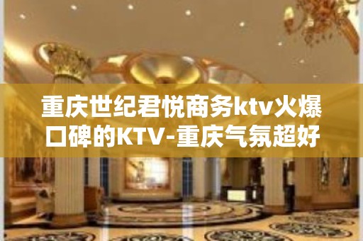 重庆世纪君悦商务ktv火爆口碑的KTV-重庆气氛超好的ktv – 重庆石柱KTV排名大全