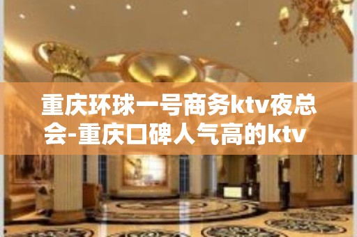 重庆环球一号商务ktv夜总会-重庆口碑人气高的ktv – 重庆南岸KTV排名大全