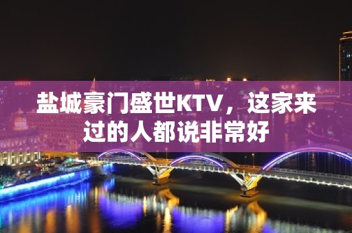 盐城豪门盛世KTV，这家来过的人都说非常好