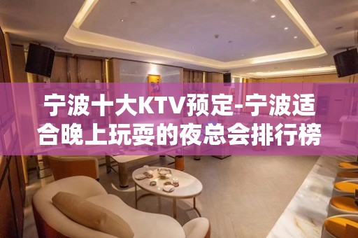 宁波十大KTV预定-宁波适合晚上玩耍的夜总会排行榜