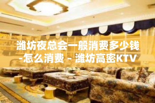 潍坊夜总会一般消费多少钱-怎么消费 – 潍坊高密KTV排名大全