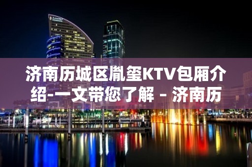 济南历城区胤玺KTV包厢介绍-一文带您了解 – 济南历城KTV排名大全