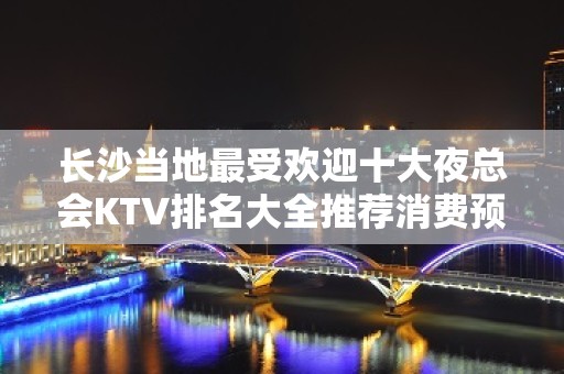 长沙当地最受欢迎十大夜总会KTV排名大全推荐消费预定