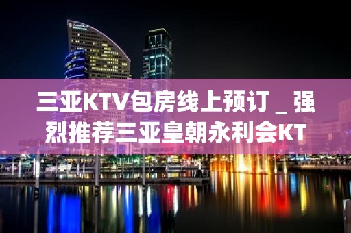 三亚KTV包房线上预订＿强烈推荐三亚皇朝永利会KTV！