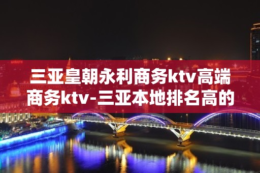 三亚皇朝永利商务ktv高端商务ktv-三亚本地排名高的ktv – 三亚天涯KTV排名大全