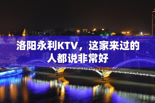 洛阳永利KTV，这家来过的人都说非常好