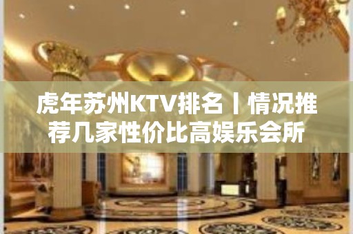 虎年苏州KTV排名丨情况推荐几家性价比高娱乐会所