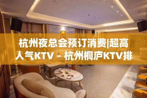 杭州夜总会预订消费|超高人气KTV – 杭州桐庐KTV排名大全