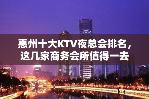 惠州十大KTV夜总会排名，这几家商务会所值得一去