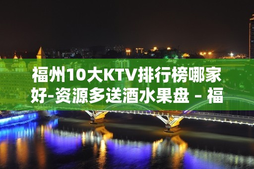 福州10大KTV排行榜哪家好-资源多送酒水果盘 – 福州晋安KTV排名大全