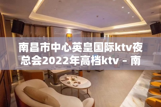 南昌市中心英皇国际ktv夜总会2022年高档ktv – 南昌东湖KTV排名大全