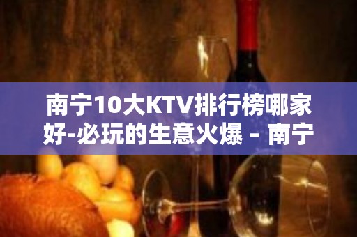 南宁10大KTV排行榜哪家好-必玩的生意火爆 – 南宁上林KTV排名大全